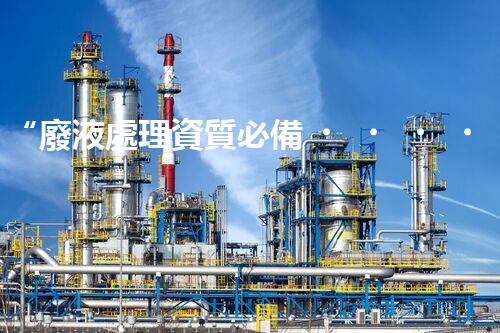 “廢液處理資質必備，環(huán)保專家助力綠色以后”